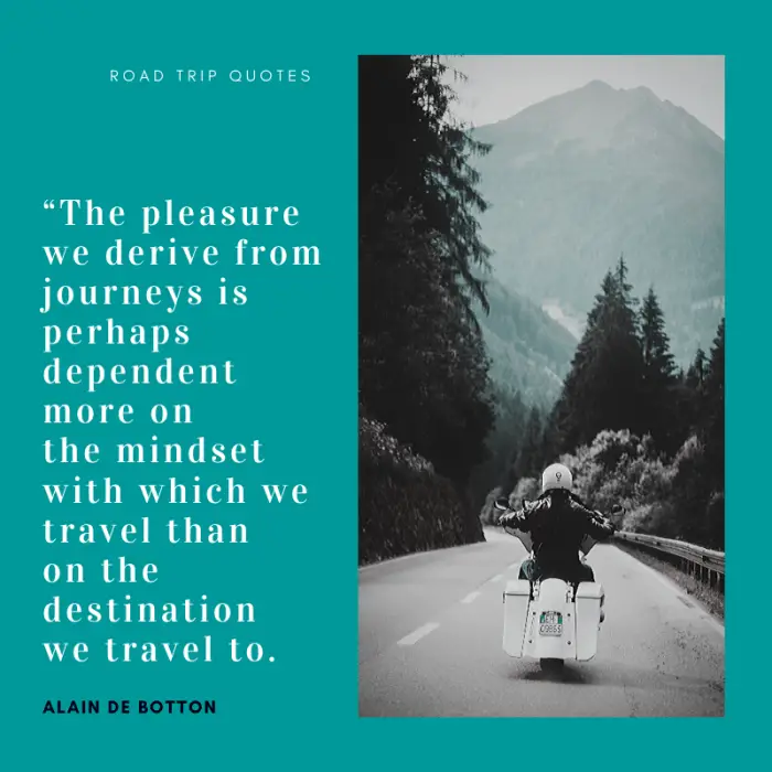 “The pleasure we derive from journeys is perhaps dependent more on the mindset with which we travel than on the destination we travel to.” ― Alain de Botton, The Art of Travel | BEST ROAD TRIPS QUOTES THAT WILL INSPIRE YOU TO TAKE A ROAD TRIP