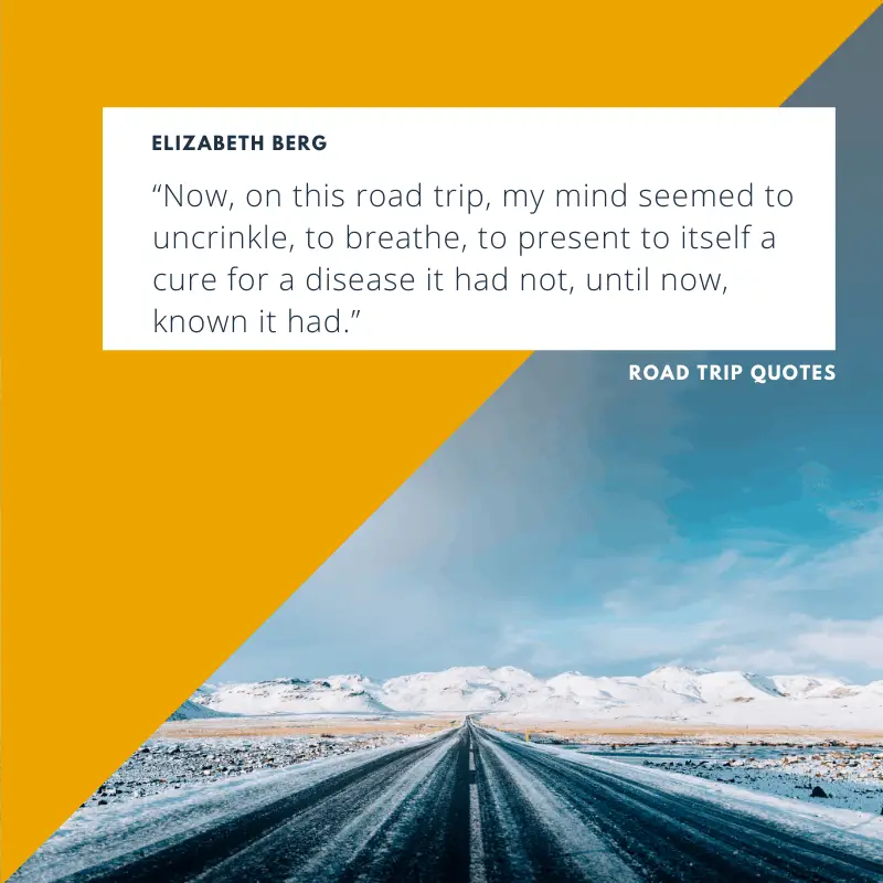 “Now, on this road trip, my mind seemed to uncrinkle, to breathe, to present to itself a cure for a disease it had not, until now, known it had.” – Elizabeth Berg, The Year of Pleasures   | BEST ROAD TRIPS QUOTES THAT WILL INSPIRE YOU TO TAKE A ROAD TRIP