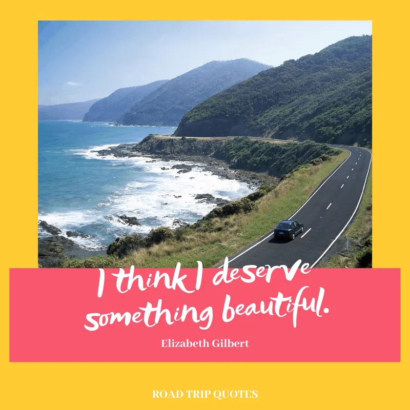 “I think I deserve something beautiful.” ― Elizabeth Gilbert, Eat, Pray, Love | BEST ROAD TRIPS QUOTES THAT WILL INSPIRE YOU TO TAKE A ROAD TRIP