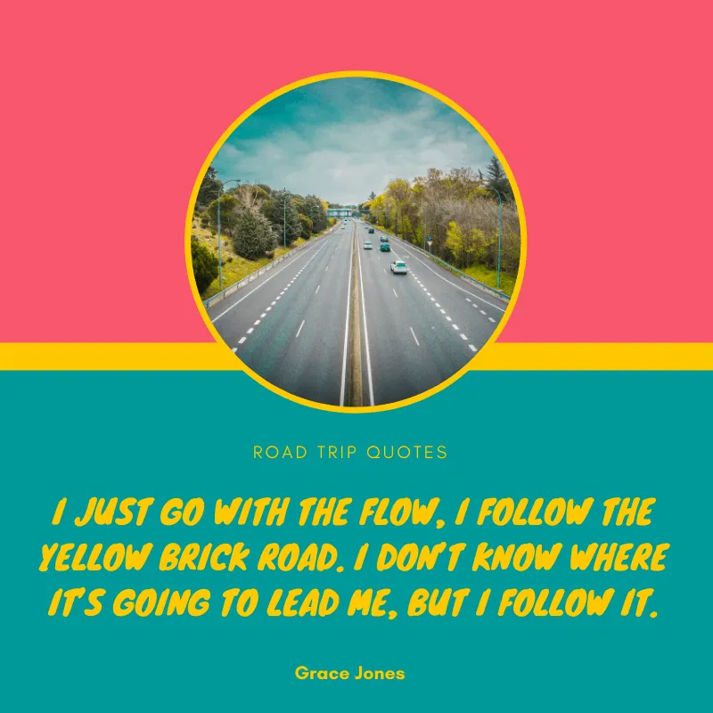 “I just go with the flow, I follow the yellow brick road. I don’t know where it’s going to lead me, but I follow it.” – Grace Jones | BEST ROAD TRIPS QUOTES THAT WILL INSPIRE YOU TO TAKE A ROAD TRIP