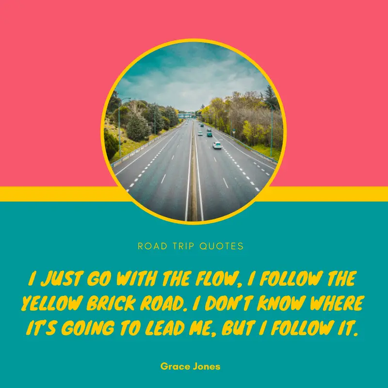 “I just go with the flow, I follow the yellow brick road. I don’t know where it’s going to lead me, but I follow it.” – Grace Jones | BEST ROAD TRIPS QUOTES THAT WILL INSPIRE YOU TO TAKE A ROAD TRIP