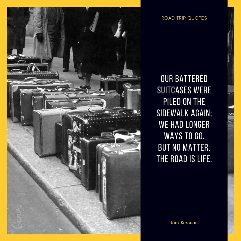 “Our battered suitcases were piled on the sidewalk again; we had longer ways to go. But no matter, the road is life.” – Jack Kerouac, On the Road | BEST ROAD TRIPS QUOTES THAT WILL INSPIRE YOU TO TAKE A ROAD TRIP