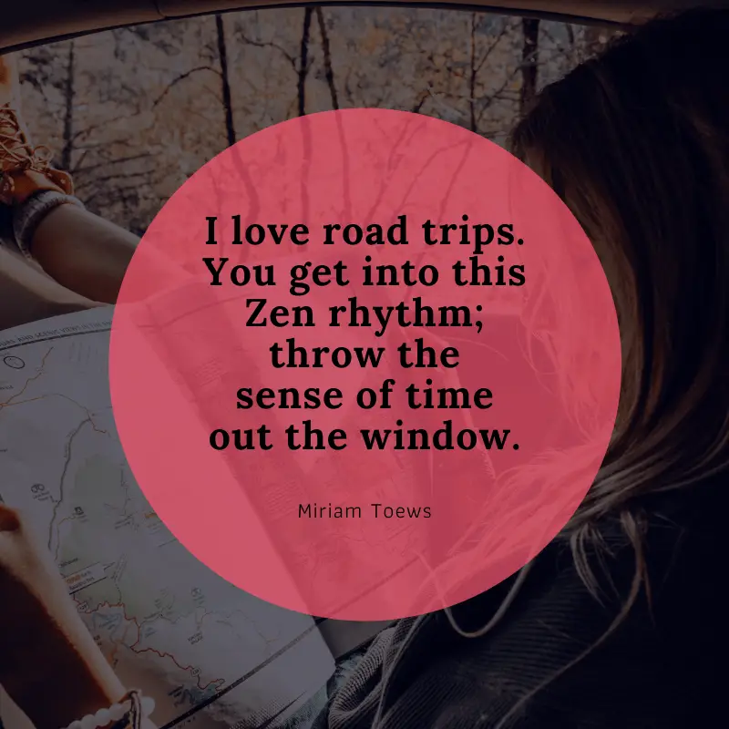 “I love road trips. You get into this Zen rhythm; throw the sense of time out the window.” – Miriam Toews | BEST ROAD TRIPS QUOTES THAT WILL INSPIRE YOU TO TAKE A ROAD TRIP