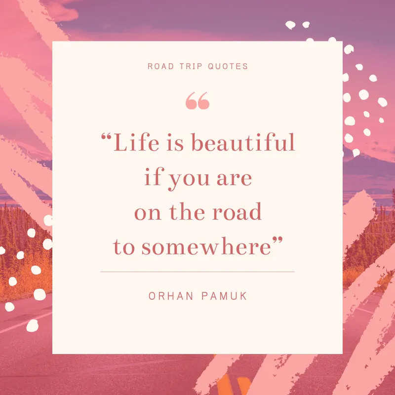 “Life is beautiful if you are on the road to somewhere” ― Orhan Pamuk, The New Life | BEST ROAD TRIPS QUOTES THAT WILL INSPIRE YOU TO TAKE A ROAD TRIP