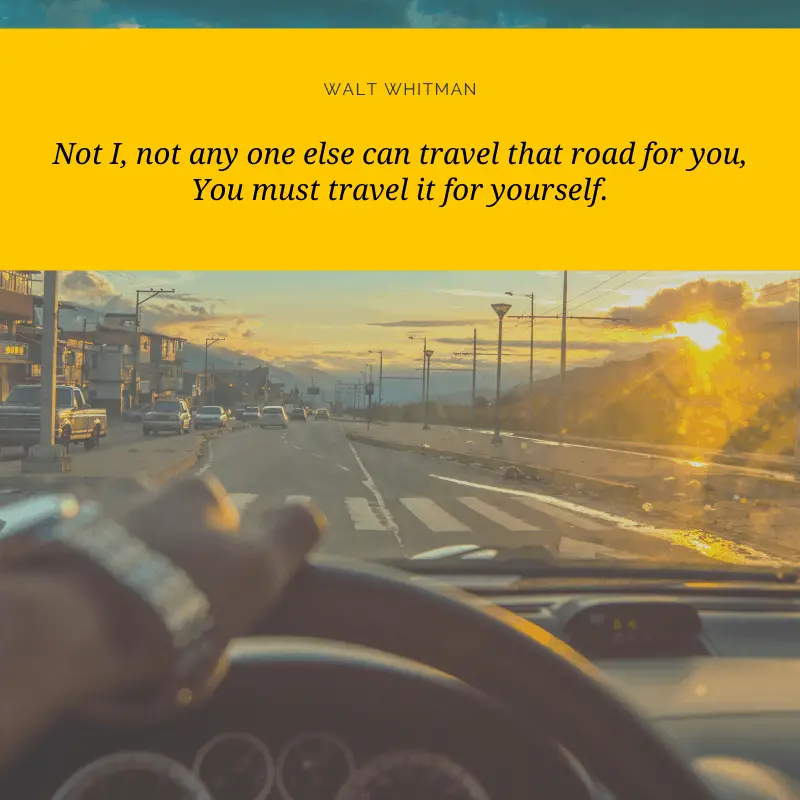 “Not I, not any one else can travel that road for you, You must travel it for yourself.” — Walt Whitman, Song of Myself | BEST ROAD TRIPS QUOTES THAT WILL INSPIRE YOU TO TAKE A ROAD TRIP