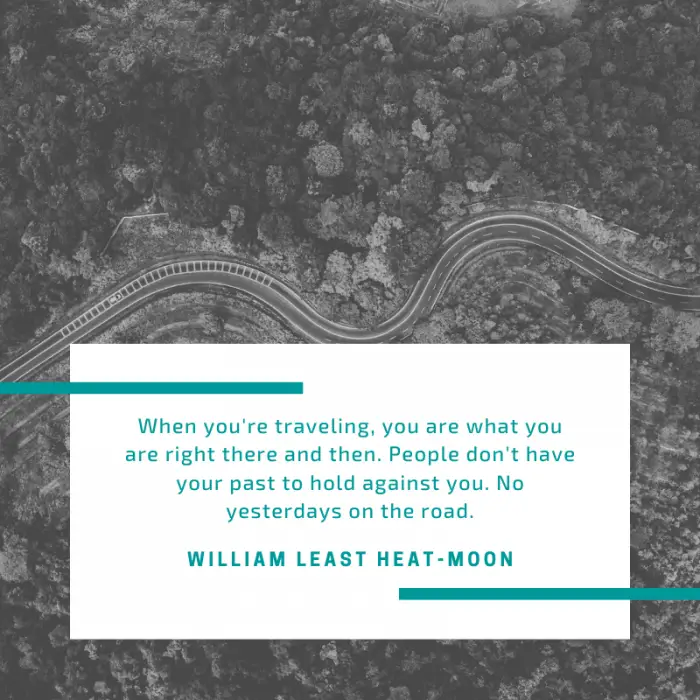 “When you're traveling, you are what you are right there and then. People don't have your past to hold against you. No yesterdays on the road.” — William Least Heat-Moon, Blue Highways  | BEST ROAD TRIPS QUOTES THAT WILL INSPIRE YOU TO TAKE A ROAD TRIP