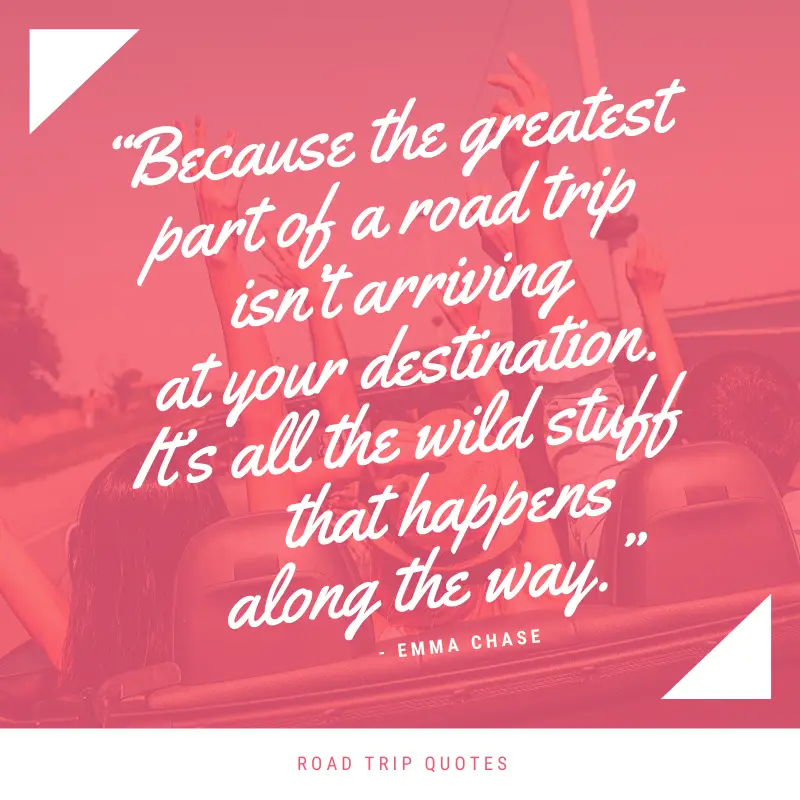 “Because the greatest part of a road trip isn’t arriving at your destination. It’s all the wild stuff that happens along the way.” Emma Chase, Tamed | BEST ROAD TRIPS QUOTES THAT WILL INSPIRE YOU TO TAKE A ROAD TRIP