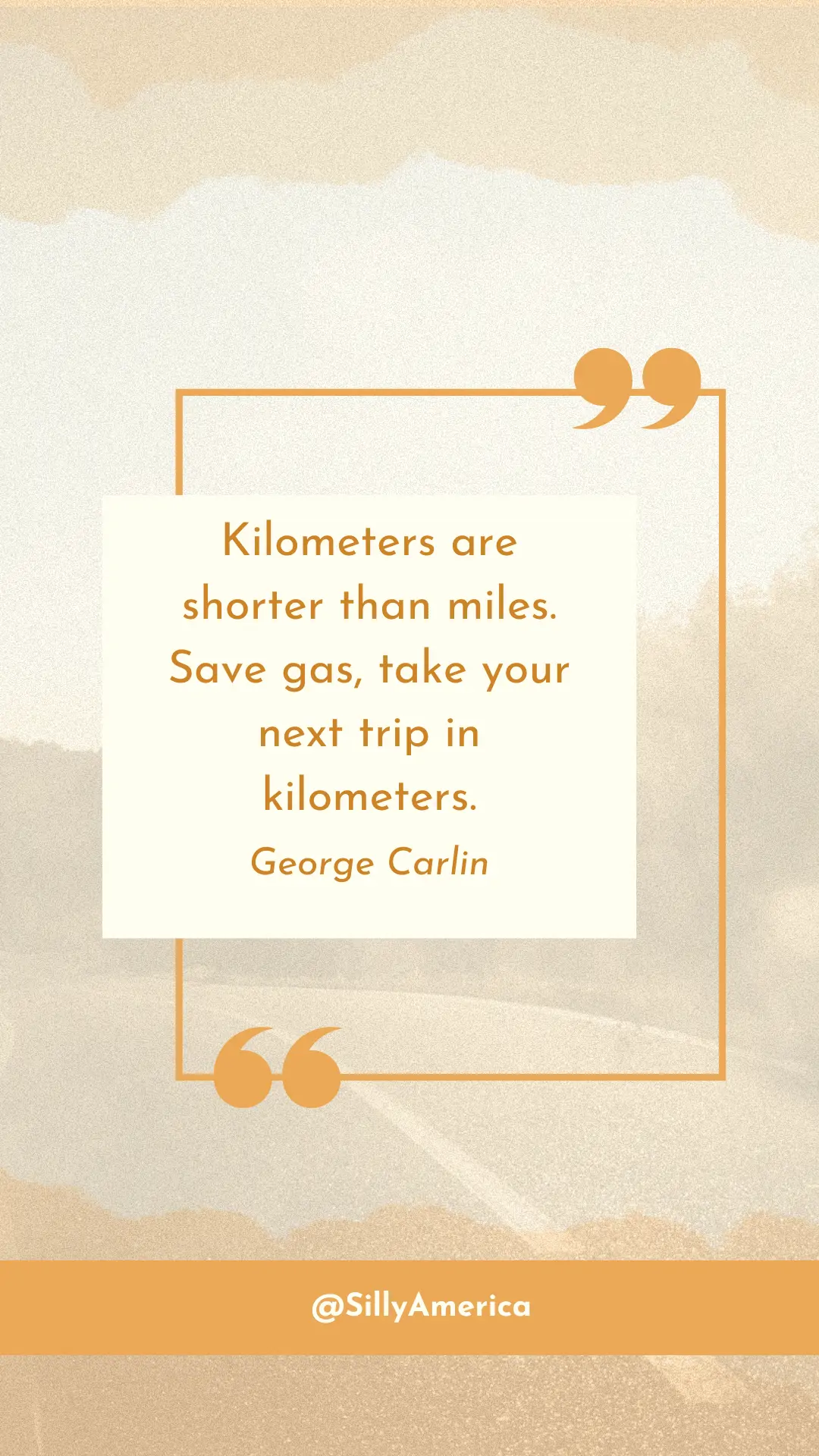 “Kilometers are shorter than miles. Save gas, take your next trip in kilometers.” George Carlin, Brain Droppings - ROAD TRIP QUOTES