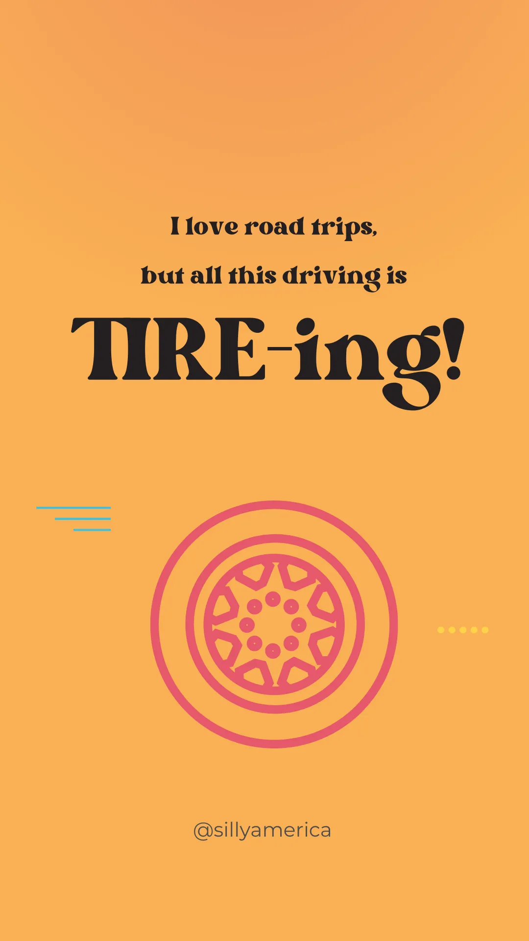 I love road trips, but all this driving is TIRE-ing! - Road Trip Puns