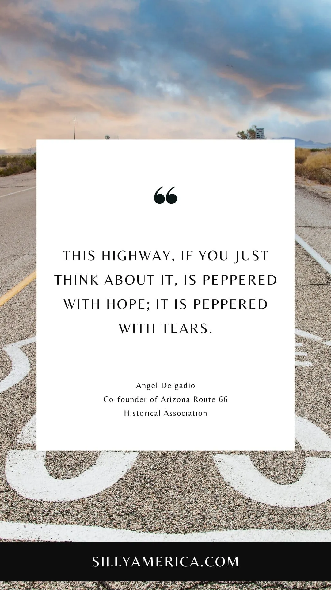 Route 66 Quotes, Sayings, and Phrases - This highway, if you just think about it, is peppered with hope; it is peppered with tears. - Angel Delgadio, co-founder of Arizona Route 66 Historical Association